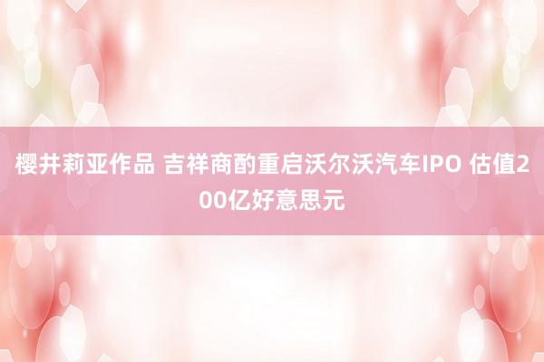 樱井莉亚作品 吉祥商酌重启沃尔沃汽车IPO 估值200亿好意思元