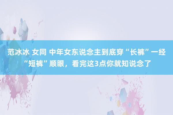 范冰冰 女同 中年女东说念主到底穿“长裤”一经“短裤”顺眼，看完这3点你就知说念了