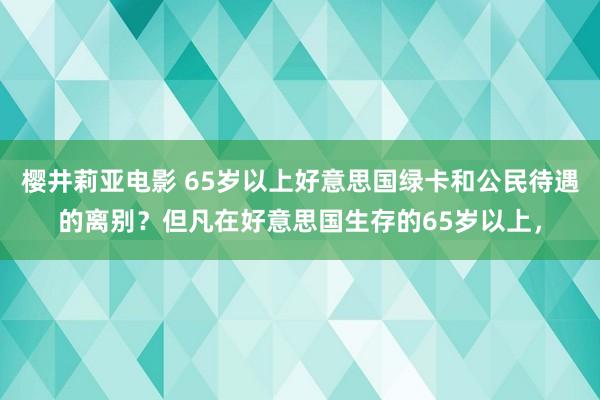 樱井莉亚电影 65岁以上好意思国绿卡和公民待遇的离别？但凡在好意思国生存的65岁以上，