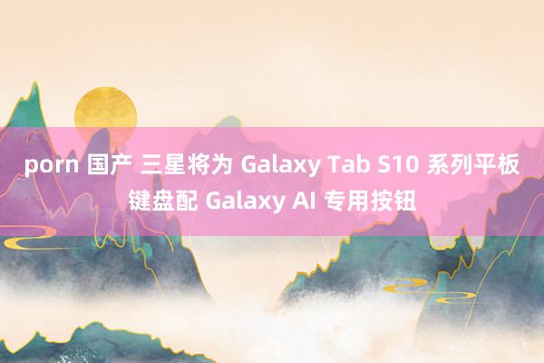 porn 国产 三星将为 Galaxy Tab S10 系列平板键盘配 Galaxy AI 专用按钮