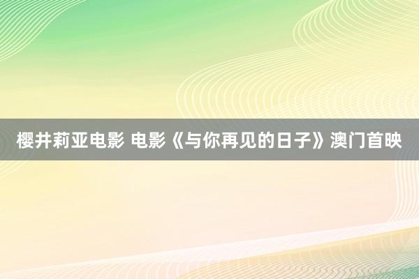 樱井莉亚电影 电影《与你再见的日子》澳门首映