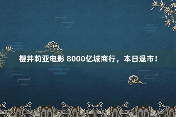 樱井莉亚电影 8000亿城商行，本日退市！