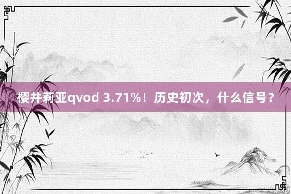 樱井莉亚qvod 3.71%！历史初次，什么信号？