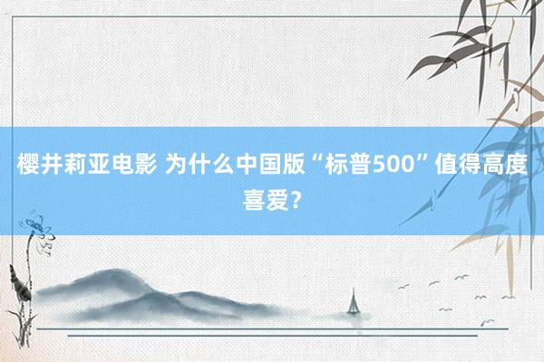 樱井莉亚电影 为什么中国版“标普500”值得高度喜爱？