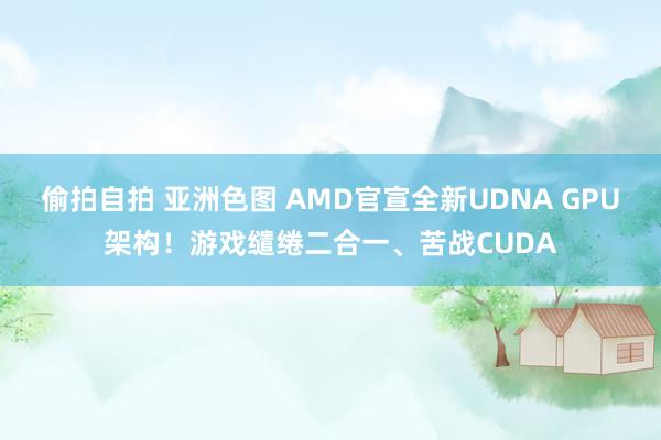 偷拍自拍 亚洲色图 AMD官宣全新UDNA GPU架构！游戏缱绻二合一、苦战CUDA