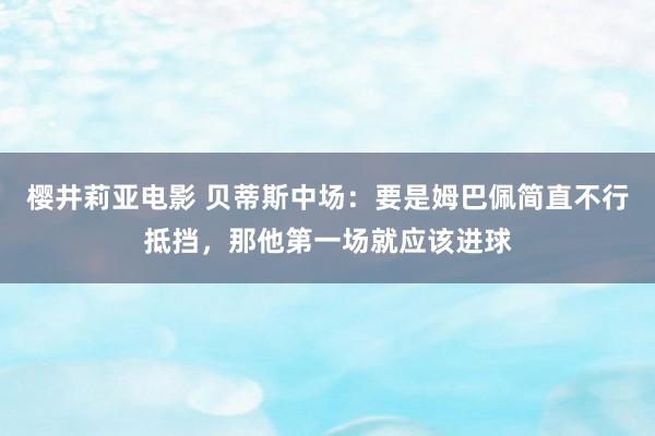 樱井莉亚电影 贝蒂斯中场：要是姆巴佩简直不行抵挡，那他第一场就应该进球