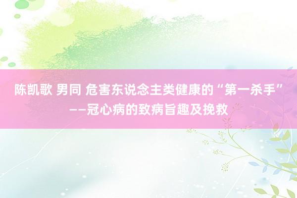 陈凯歌 男同 危害东说念主类健康的“第一杀手”——冠心病的致病旨趣及挽救