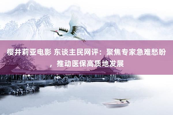 樱井莉亚电影 东谈主民网评：聚焦专家急难愁盼，推动医保高质地发展