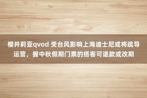 樱井莉亚qvod 受台风影响上海迪士尼或将疏导运营，握中秋假期门票的搭客可退款或改期