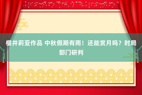 樱井莉亚作品 中秋假期有雨！还能赏月吗？时局部门研判