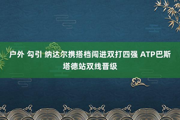 户外 勾引 纳达尔携搭档闯进双打四强 ATP巴斯塔德站双线晋级