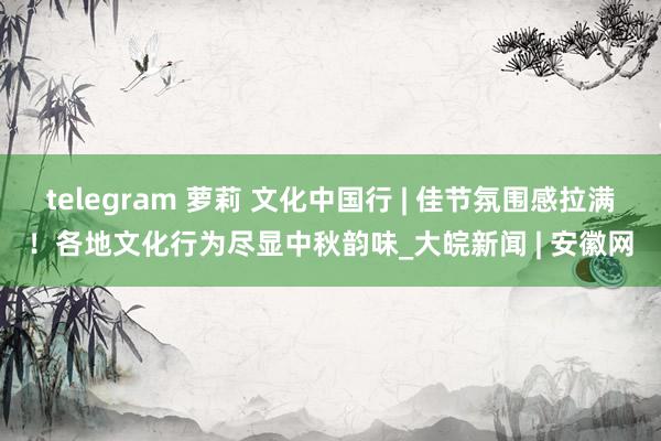 telegram 萝莉 文化中国行 | 佳节氛围感拉满！各地文化行为尽显中秋韵味_大皖新闻 | 安徽网