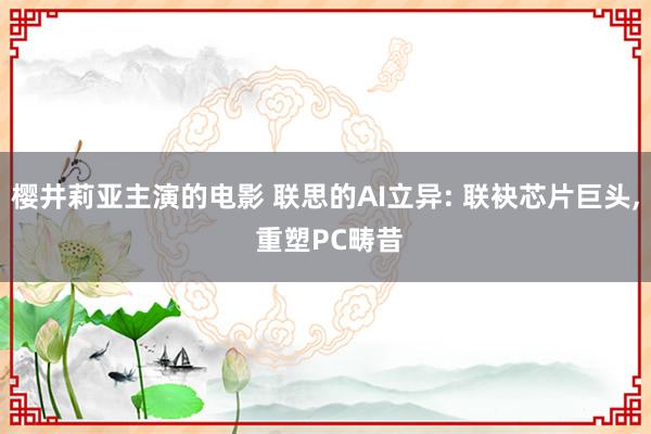 樱井莉亚主演的电影 联思的AI立异: 联袂芯片巨头， 重塑PC畴昔