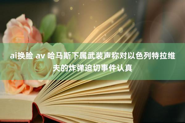 ai换脸 av 哈马斯下属武装声称对以色列特拉维夫的炸弹迫切事件认真