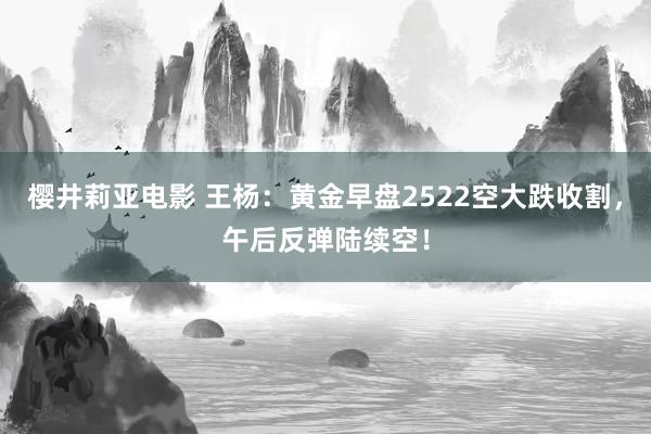 樱井莉亚电影 王杨：黄金早盘2522空大跌收割，午后反弹陆续空！