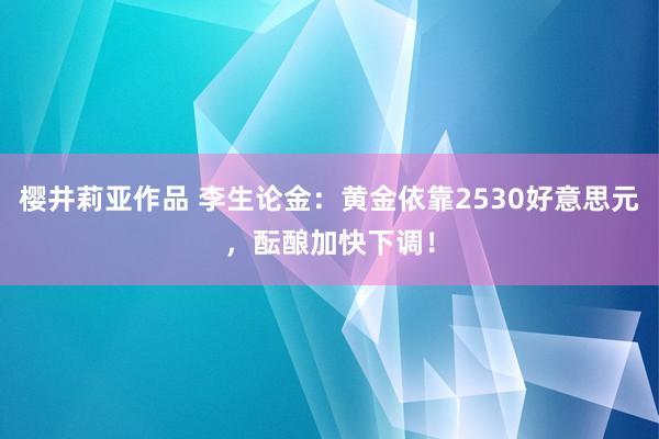 樱井莉亚作品 李生论金：黄金依靠2530好意思元，酝酿加快下调！