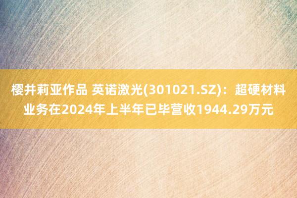 樱井莉亚作品 英诺激光(301021.SZ)：超硬材料业务在2024年上半年已毕营收1944.29万元