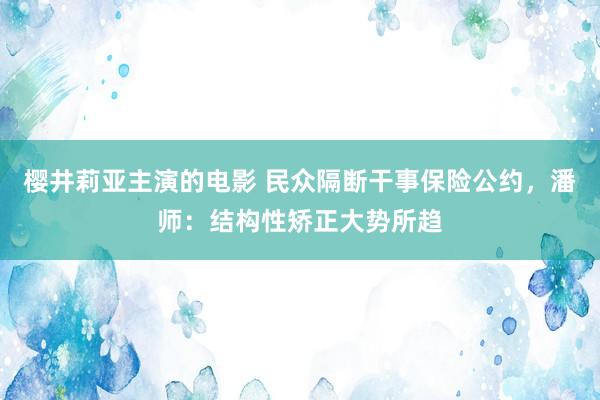 樱井莉亚主演的电影 民众隔断干事保险公约，潘师：结构性矫正大势所趋