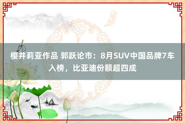 樱井莉亚作品 郭跃论市：8月SUV中国品牌7车入榜，比亚迪份额超四成