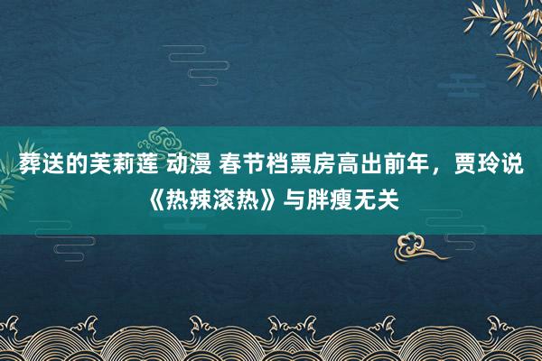 葬送的芙莉莲 动漫 春节档票房高出前年，贾玲说《热辣滚热》与胖瘦无关