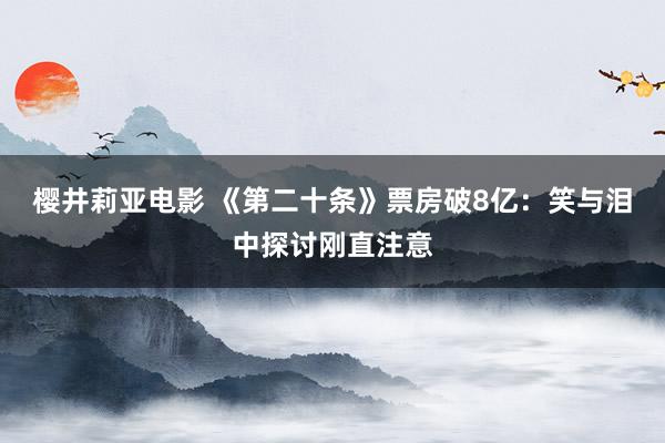 樱井莉亚电影 《第二十条》票房破8亿：笑与泪中探讨刚直注意