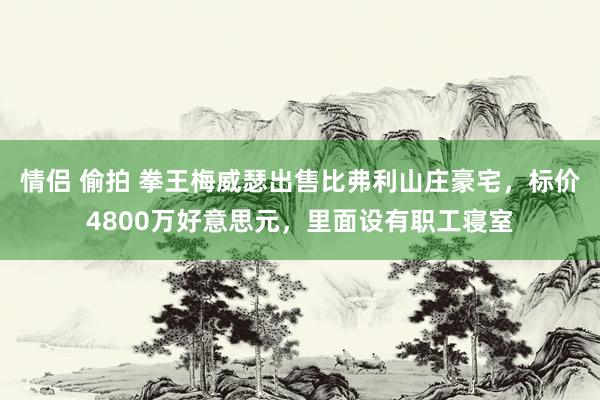 情侣 偷拍 拳王梅威瑟出售比弗利山庄豪宅，标价4800万好意思元，里面设有职工寝室