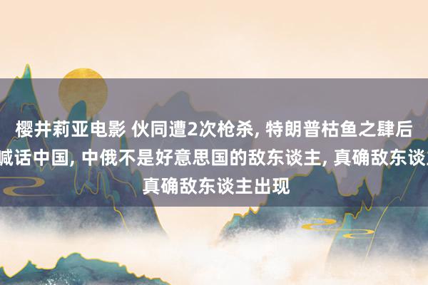 樱井莉亚电影 伙同遭2次枪杀, 特朗普枯鱼之肆后, 隔空喊话中国, 中俄不是好意思国的敌东谈主, 真确敌东谈主出现