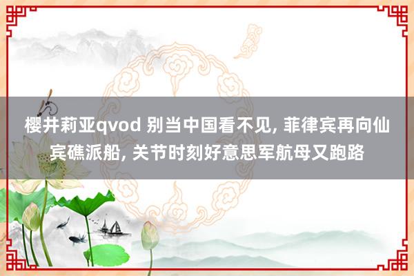 樱井莉亚qvod 别当中国看不见, 菲律宾再向仙宾礁派船, 关节时刻好意思军航母又跑路