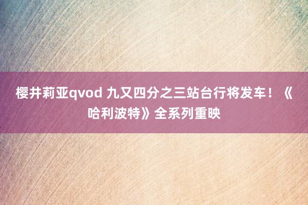 樱井莉亚qvod 九又四分之三站台行将发车！《哈利波特》全系列重映