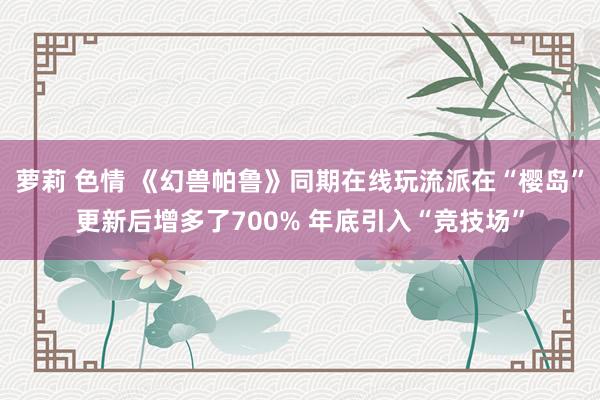 萝莉 色情 《幻兽帕鲁》同期在线玩流派在“樱岛”更新后增多了700% 年底引入“竞技场”