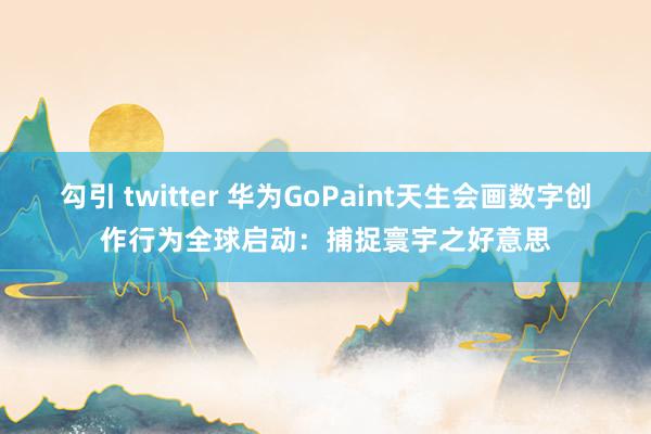 勾引 twitter 华为GoPaint天生会画数字创作行为全球启动：捕捉寰宇之好意思