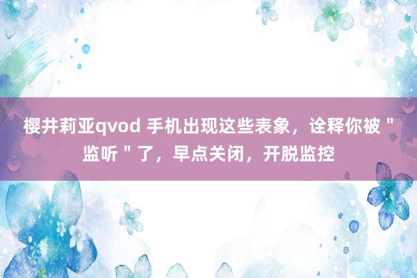 樱井莉亚qvod 手机出现这些表象，诠释你被＂监听＂了，早点关闭，开脱监控