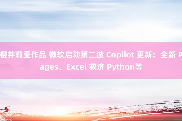 樱井莉亚作品 微软启动第二波 Copilot 更新：全新 Pages、Excel 救济 Python等