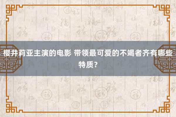 樱井莉亚主演的电影 带领最可爱的不竭者齐有哪些特质？