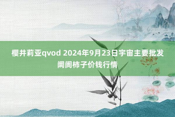 樱井莉亚qvod 2024年9月23日宇宙主要批发阛阓柿子价钱行情