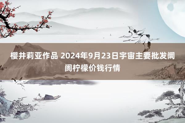 樱井莉亚作品 2024年9月23日宇宙主要批发阛阓柠檬价钱行情