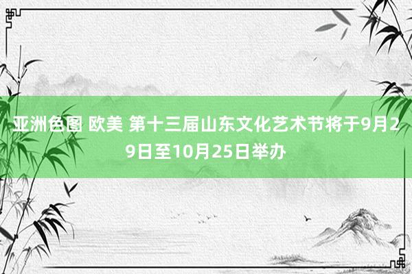 亚洲色图 欧美 第十三届山东文化艺术节将于9月29日至10月25日举办