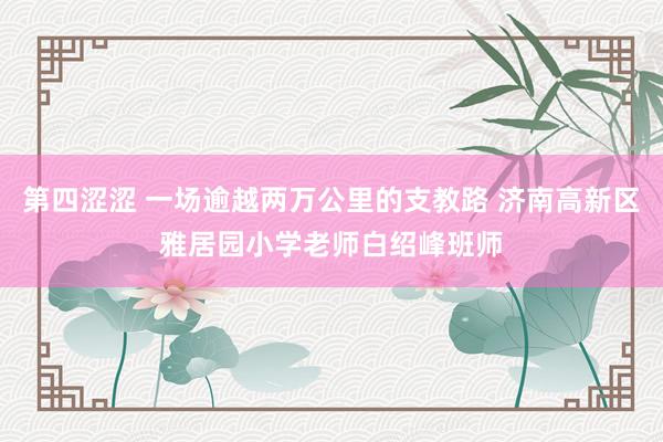 第四涩涩 一场逾越两万公里的支教路 济南高新区雅居园小学老师白绍峰班师