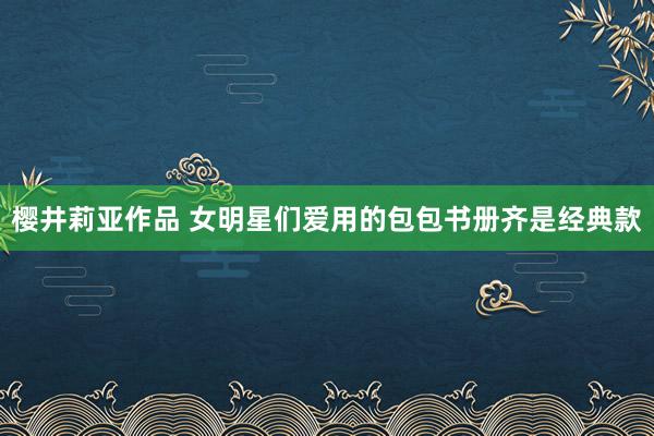 樱井莉亚作品 女明星们爱用的包包书册齐是经典款