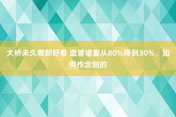 大桥未久哪部好看 血管堵塞从80%降到30%，如何作念到的