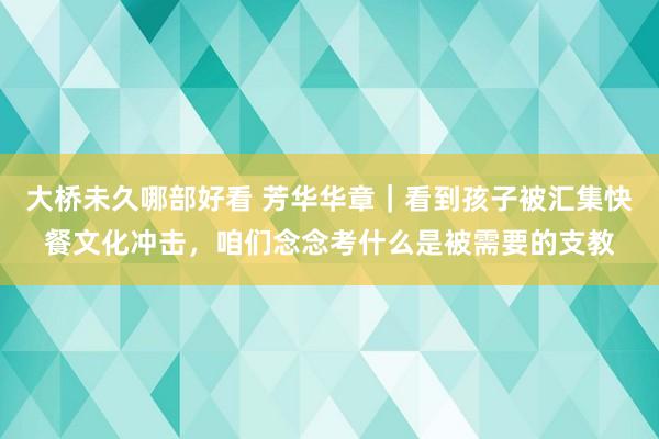 大桥未久哪部好看 芳华华章｜看到孩子被汇集快餐文化冲击，咱们念念考什么是被需要的支教