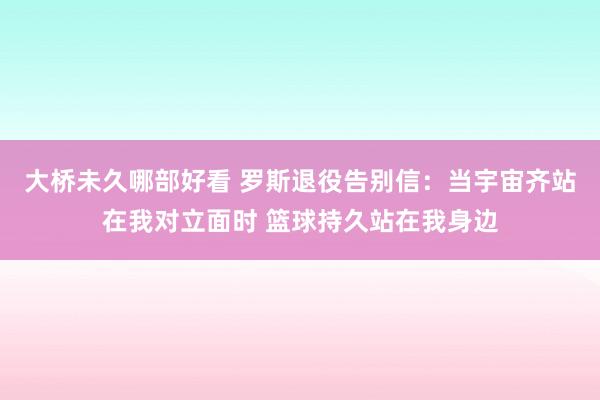 大桥未久哪部好看 罗斯退役告别信：当宇宙齐站在我对立面时 篮球持久站在我身边