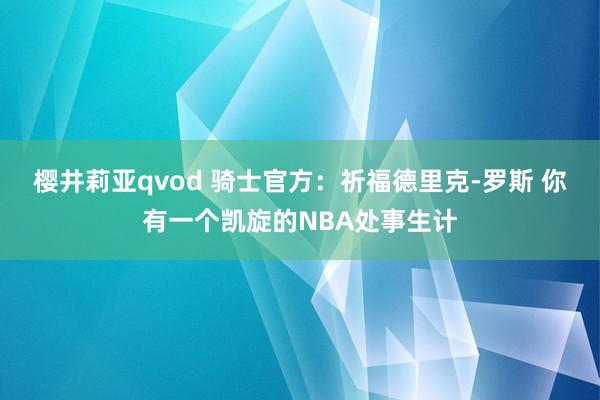 樱井莉亚qvod 骑士官方：祈福德里克-罗斯 你有一个凯旋的NBA处事生计