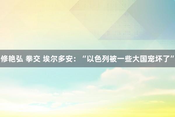 修艳弘 拳交 埃尔多安：“以色列被一些大国宠坏了”