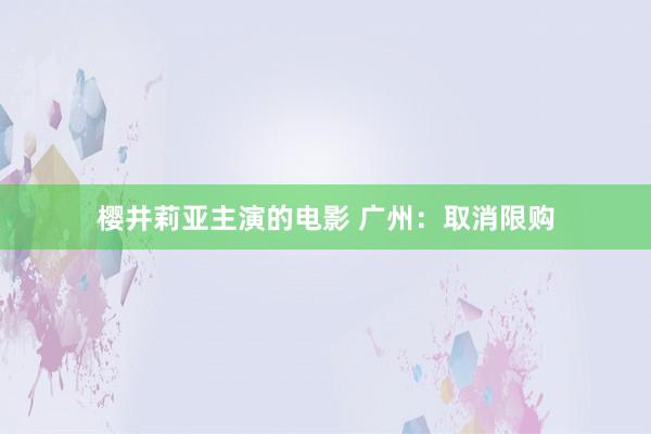 樱井莉亚主演的电影 广州：取消限购