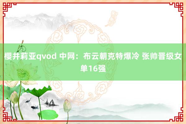 樱井莉亚qvod 中网：布云朝克特爆冷 张帅晋级女单16强