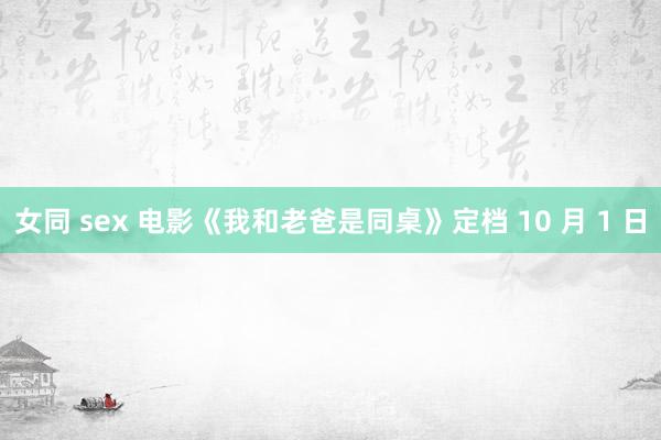 女同 sex 电影《我和老爸是同桌》定档 10 月 1 日