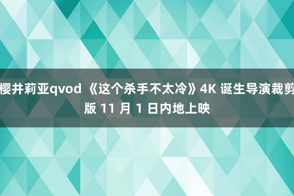 樱井莉亚qvod 《这个杀手不太冷》4K 诞生导演裁剪版 11 月 1 日内地上映