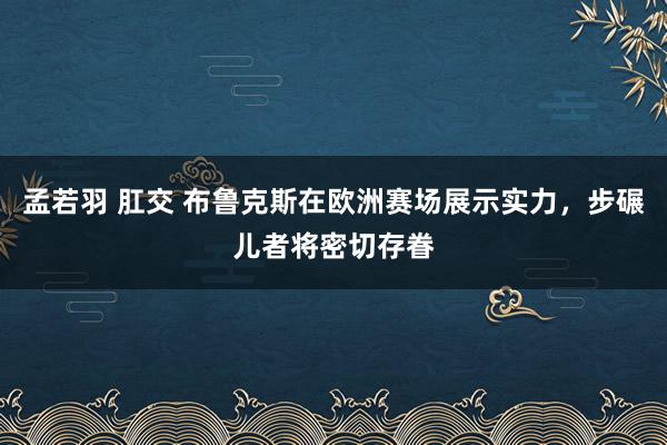 孟若羽 肛交 布鲁克斯在欧洲赛场展示实力，步碾儿者将密切存眷