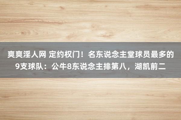 爽爽淫人网 定约权门！名东说念主堂球员最多的9支球队：公牛8东说念主排第八，湖凯前二